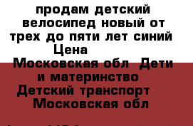 продам детский велосипед новый от трех до пяти лет синий › Цена ­ 4 000 - Московская обл. Дети и материнство » Детский транспорт   . Московская обл.